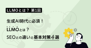 LLMOとは？第1回｜生成AI時代に必須！SEOとの違いと基本対策4選