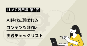 LLMO活用編 第3回｜AI時代に選ばれるコンテンツ制作と実践チェックリスト